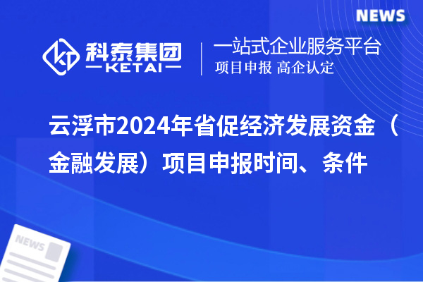 云浮市2024年省促經濟發展資金（金融發展）項目申報時間、條件