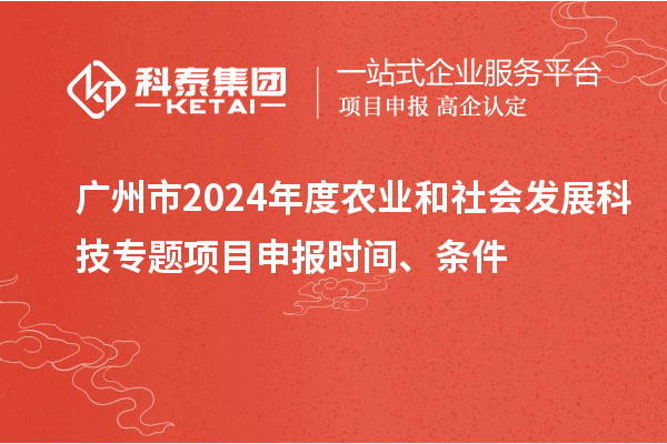 廣州市2024年度農業和社會發展科技專題項目申報時間、條件