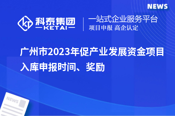 廣州市2023年促產業發展資金項目入庫申報時間、獎勵