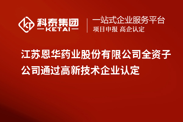 江蘇恩華藥業股份有限公司全資子公司通過<a href=http://www.zh-tour.cn target=_blank class=infotextkey>高新技術企業認定</a>