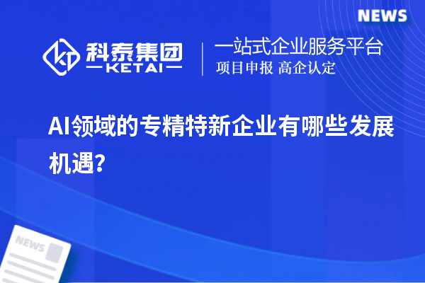 AI領域的專精特新企業有哪些發展機遇？