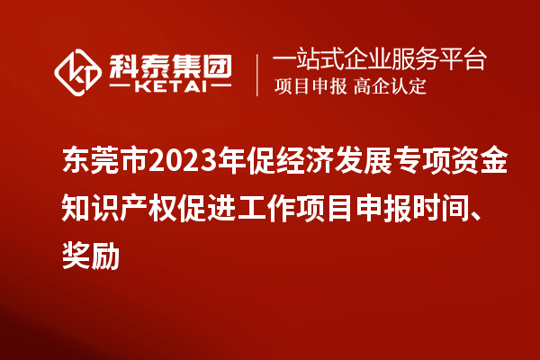東莞市2023年促經濟發展專項資金知識產權促進工作<a href=http://www.zh-tour.cn/shenbao.html target=_blank class=infotextkey>項目申報</a>時間、獎勵