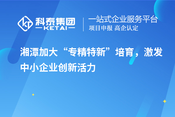 湘潭加大“專精特新”培育，激發中小企業創新活力