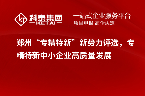 鄭州“專精特新”新勢力評選，<a href=http://www.zh-tour.cn/fuwu/zhuanjingtexin.html target=_blank class=infotextkey>專精特新中小企業</a>高質量發展