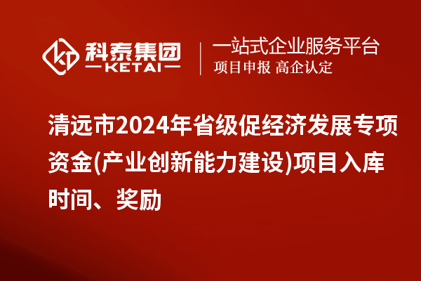 清遠市2024年省級促經濟發展專項資金(產業創新能力建設)項目入庫時間、獎勵