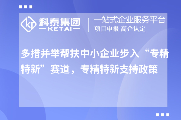 多措并舉幫扶中小企業步入“專精特新”賽道，專精特新支持政策