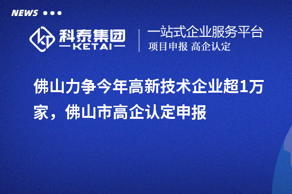 佛山力爭今年高新技術企業超1萬家，佛山市高企認定申報