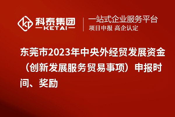 東莞市2023年中央外經貿發展資金（創新發展服務貿易事項）申報時間、獎勵