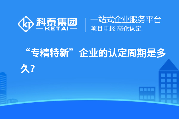 “專精特新”企業的認定周期是多久？