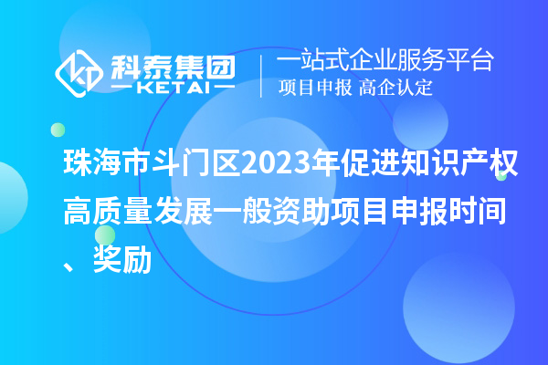 珠海市斗門區2023年促進知識產權高質量發展一般資助項目申報時間、獎勵