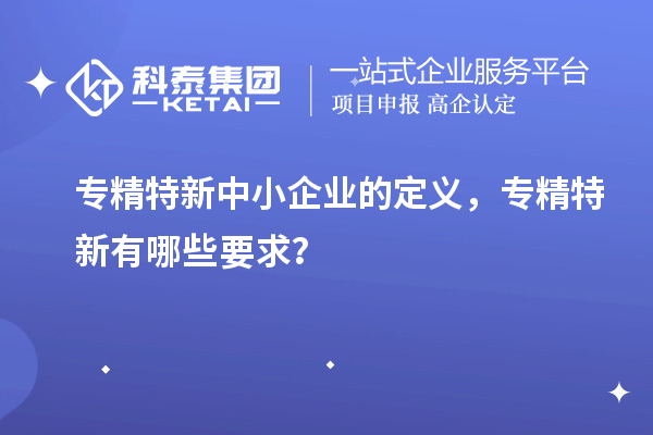 <a href=http://www.zh-tour.cn/fuwu/zhuanjingtexin.html target=_blank class=infotextkey>專精特新中小企業</a>的定義，專精特新有哪些要求？