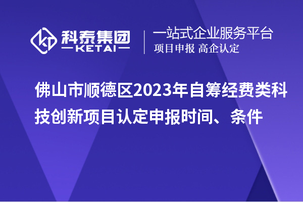 佛山市順德區2023年自籌經費類科技創新項目認定申報時間、條件