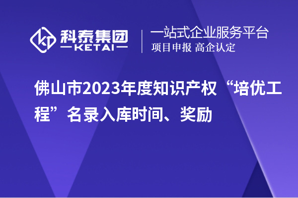 佛山市2023年度知識產權“培優工程”名錄入庫時間、獎勵