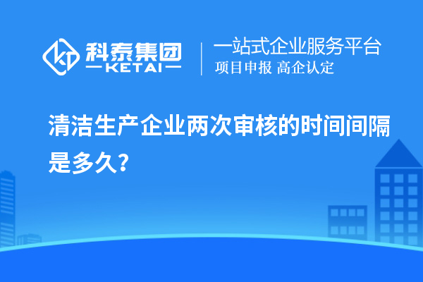 清潔生產企業兩次審核的時間間隔是多久？