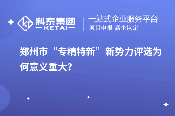 鄭州市“專精特新”新勢力評選為何意義重大？
