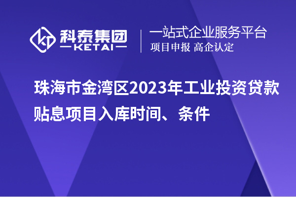 珠海市金灣區2023年工業投資貸款貼息項目入庫時間、條件
