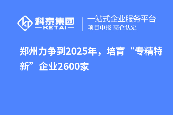 鄭州力爭到2025年，培育“專精特新”企業2600家