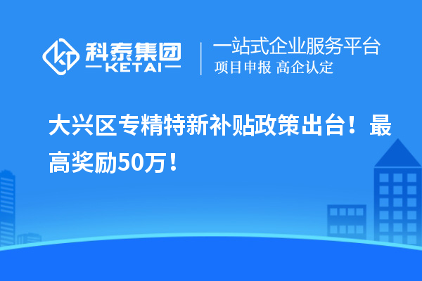 大興區<a href=http://www.zh-tour.cn/zjtx/ target=_blank class=infotextkey>專精特新補貼政策</a>出臺！最高獎勵50萬！
