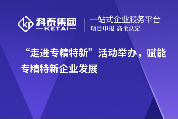 “走進專精特新”活動舉辦，賦能專精特新企業發展