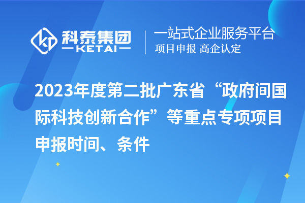 2023年度第二批廣東省“政府間國際科技創新合作”等重點專項項目申報時間、條件