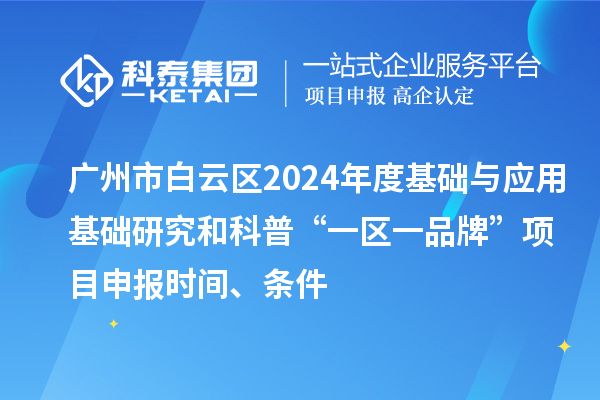 廣州市白云區2024年度基礎與應用基礎研究和科普“一區一品牌”項目申報時間、條件