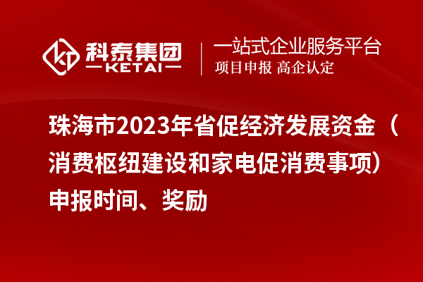 珠海市2023年省促經濟發展資金（消費樞紐建設和家電促消費事項）申報時間、獎勵