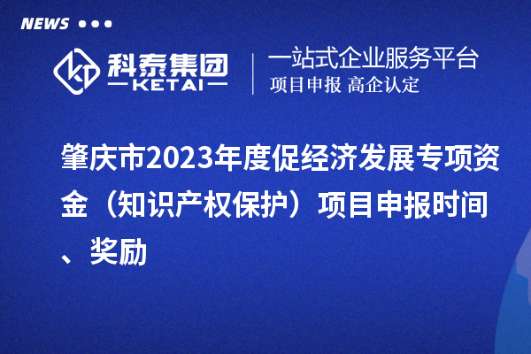 肇慶市2023年度促經濟發展專項資金（知識產權保護）項目申報時間、獎勵