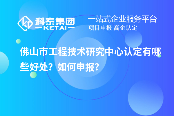 佛山市工程技術研究中心認定有哪些好處？如何申報？