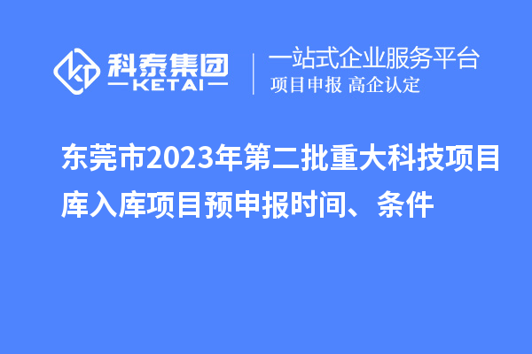 東莞市2023年第二批重大科技項目庫入庫項目預申報時間、條件