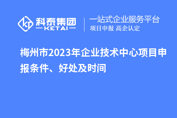 梅州市2023年企業技術中心<a href=http://www.zh-tour.cn/shenbao.html target=_blank class=infotextkey>項目申報</a>條件、好處及時間