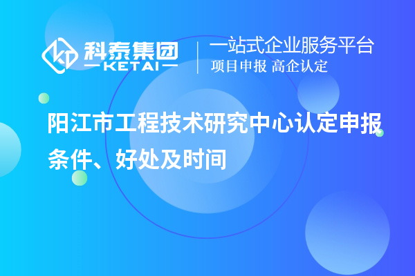 陽江市2023年工程技術研究中心認定申報條件、好處及時間