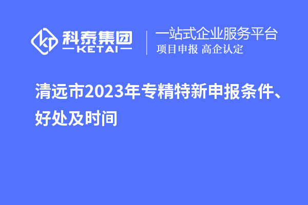 清遠市2023年<a href=http://www.zh-tour.cn/zjtx/ target=_blank class=infotextkey>專精特新申報條件</a>、好處及時間