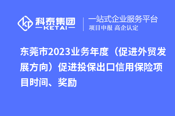 東莞市2023業務年度（促進外貿發展方向）促進投保出口信用保險項目時間、獎勵