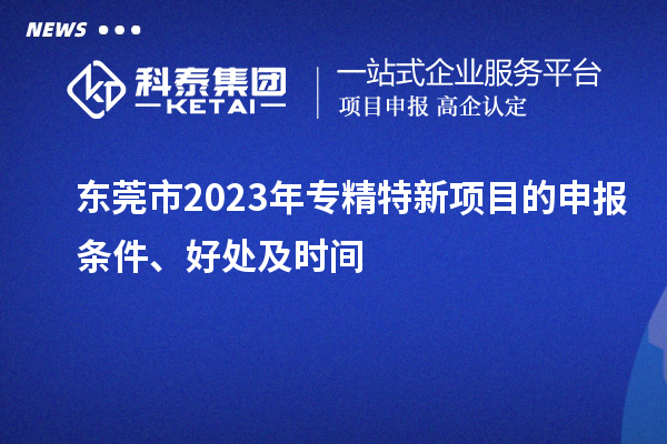  東莞市2023年專精特新項目的申報條件、好處及時間