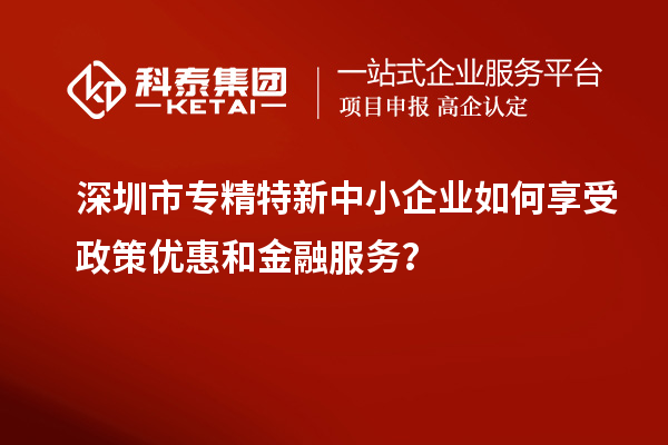深圳市專精特新中小企業如何享受政策優惠和金融服務？