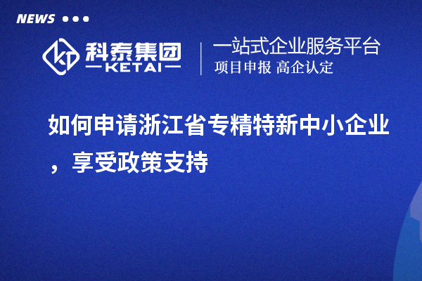 如何申請浙江省專精特新中小企業，享受政策支持