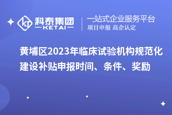 黃埔區2023年臨床試驗機構規范化建設補貼申報時間、條件、獎勵