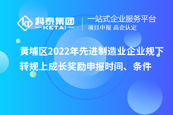 黃埔區2022年先進制造業企業規下轉規上成長獎勵申報時間、條件