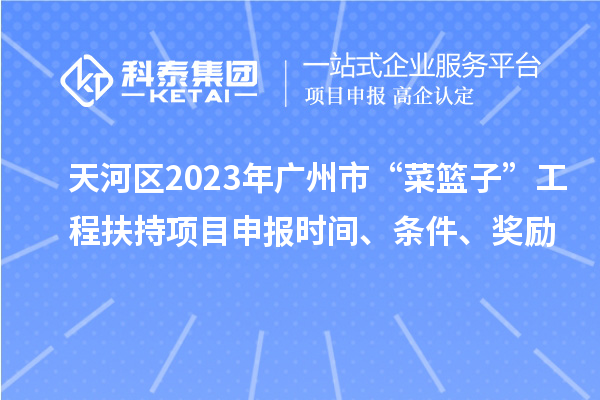 天河區2023年廣州市“菜籃子”工程扶持項目申報時間、條件、獎勵