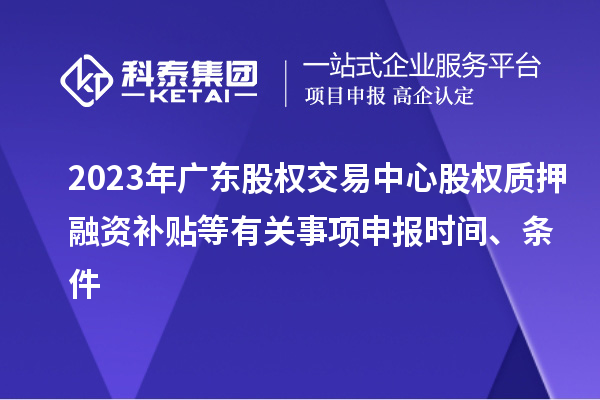 2023年廣東股權交易中心股權質押融資補貼等有關事項申報時間、條件