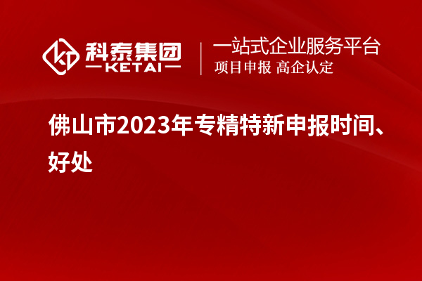 佛山市2023年<a href=http://www.zh-tour.cn/zjtx/ target=_blank class=infotextkey>專精特新申報時間</a>、好處