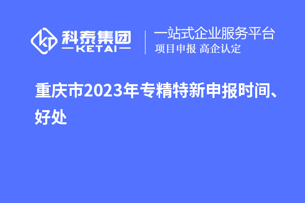 重慶市2023年<a href=http://www.zh-tour.cn/zjtx/ target=_blank class=infotextkey>專精特新申報時間</a>、好處