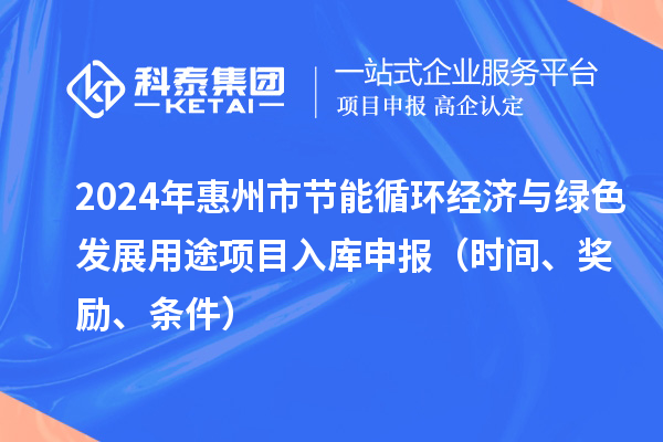 2024年惠州市節能循環經濟與綠色發展用途項目入庫申報（時間、獎勵、條件）