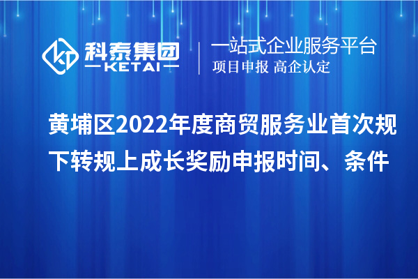 黃埔區2022年度商貿服務業首次規下轉規上成長獎勵申報時間、條件