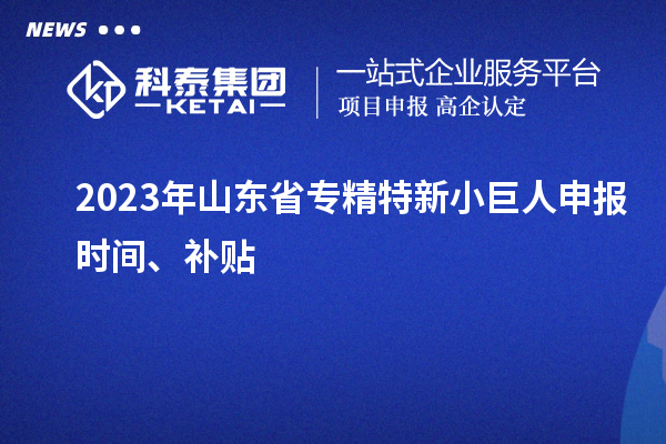 2023年山東省<a href=http://www.zh-tour.cn/fuwu/zhuanjingtexin.html target=_blank class=infotextkey>專精特新小巨人申報</a>時間、補貼