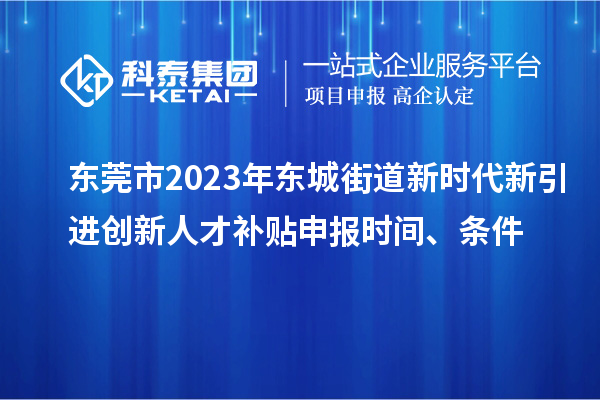 東莞市2023年東城街道新時代新引進創新人才補貼申報時間、條件