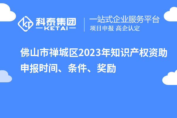佛山市禪城區2023年知識產權資助申報時間、條件、獎勵
