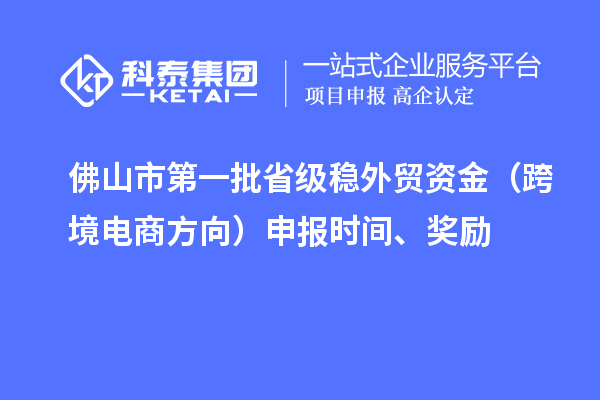 佛山市第一批省級穩外貿資金（跨境電商方向）申報時間、獎勵