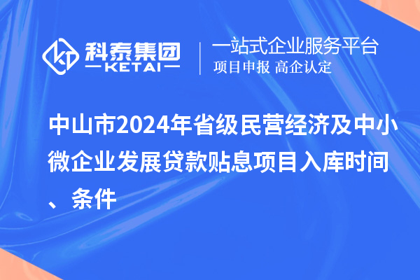 中山市2024年省級民營經濟及中小微企業發展貸款貼息項目入庫時間、條件