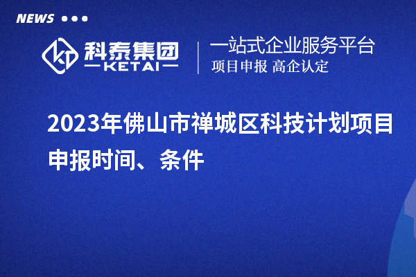 2023年佛山市禪城區科技計劃項目申報時間、條件
